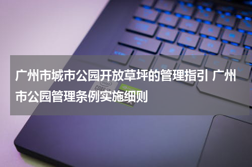 广州市城市公园开放草坪的管理指引 广州市公园管理条例实施细则