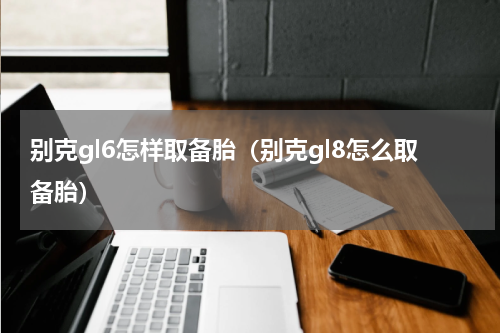 别克gl6怎样取备胎（别克gl8怎么取备胎）