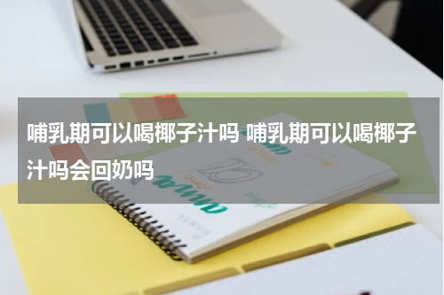 哺乳期可以喝椰子汁吗 哺乳期可以喝椰子汁吗会回奶吗
