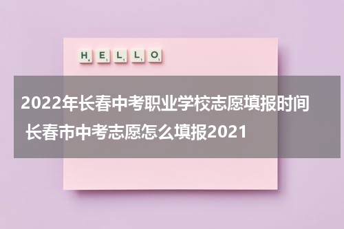 2022年长春中考职业学校志愿填报时间 长春市中考志愿怎么填报2021