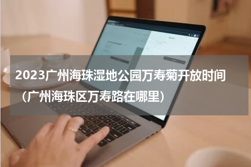 2023广州海珠湿地公园万寿菊开放时间（广州海珠区万寿路在哪里）