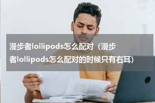 漫步者lollipods怎么配对（漫步者lollipods怎么配对的时候只有右耳）