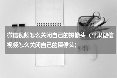 微信视频怎么关闭自己的摄像头（苹果微信视频怎么关闭自己的摄像头）
