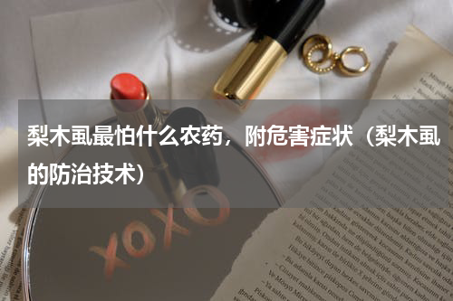 梨木虱最怕什么农药，附危害症状（梨木虱的防治技术）