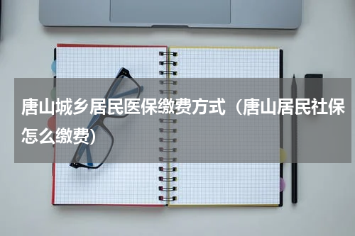 唐山城乡居民医保缴费方式（唐山居民社保怎么缴费）