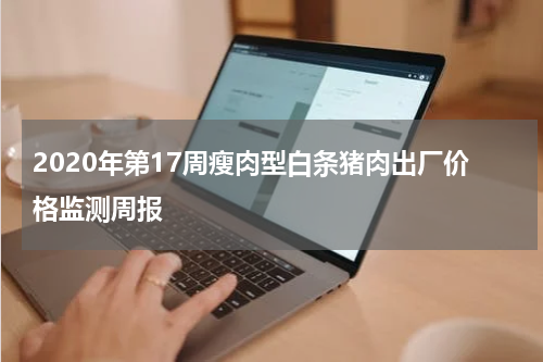 2020年第17周瘦肉型白条猪肉出厂价格监测周报