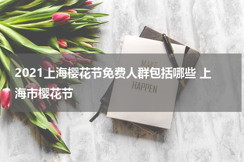 2021上海樱花节免费人群包括哪些 上海市樱花节