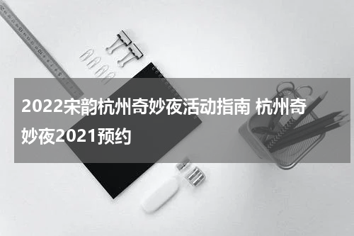 2022宋韵杭州奇妙夜活动指南 杭州奇妙夜2021预约