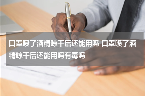 口罩喷了酒精晾干后还能用吗 口罩喷了酒精晾干后还能用吗有毒吗