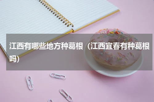 江西有哪些地方种葛根（江西宜春有种葛根吗）
