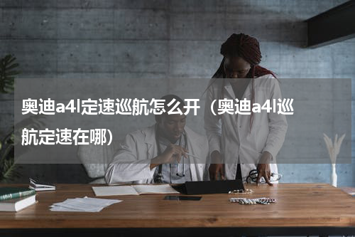 奥迪a4l定速巡航怎么开（奥迪a4l巡航定速在哪）