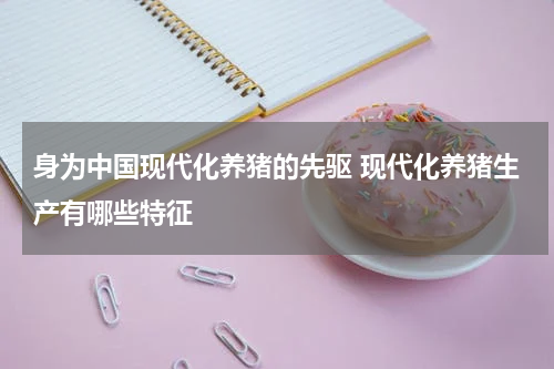 身为中国现代化养猪的先驱 现代化养猪生产有哪些特征