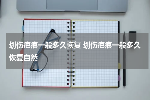 划伤疤痕一般多久恢复 划伤疤痕一般多久恢复自然
