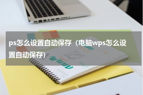 ps怎么设置自动保存（电脑wps怎么设置自动保存）