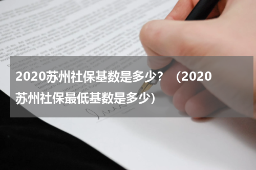 2020苏州社保基数是多少？（2020苏州社保最低基数是多少）