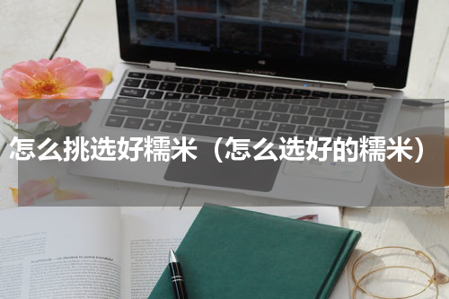 怎么挑选好糯米（怎么选好的糯米）