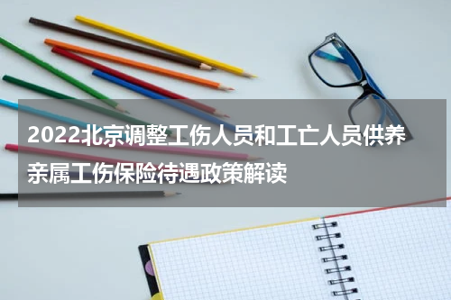 2022北京调整工伤人员和工亡人员供养亲属工伤保险待遇政策解读