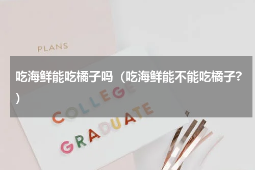 吃海鲜能吃橘子吗（吃海鲜能不能吃橘子?）