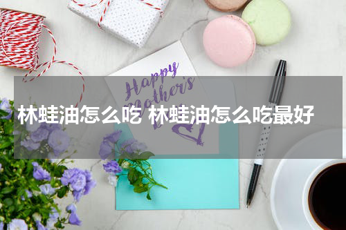 林蛙油怎么吃 林蛙油怎么吃最好