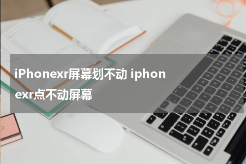 iPhonexr屏幕划不动 iphonexr点不动屏幕