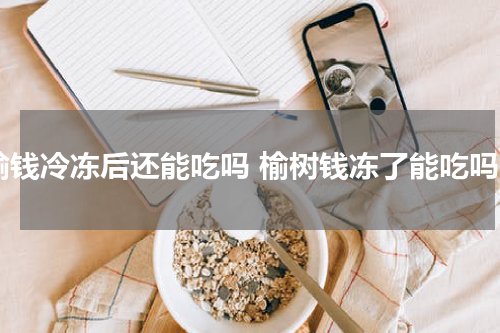榆钱冷冻后还能吃吗 榆树钱冻了能吃吗