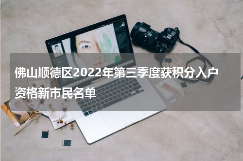 佛山顺德区2022年第三季度获积分入户资格新市民名单
