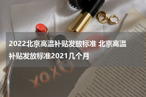 2022北京高温补贴发放标准 北京高温补贴发放标准2021几个月