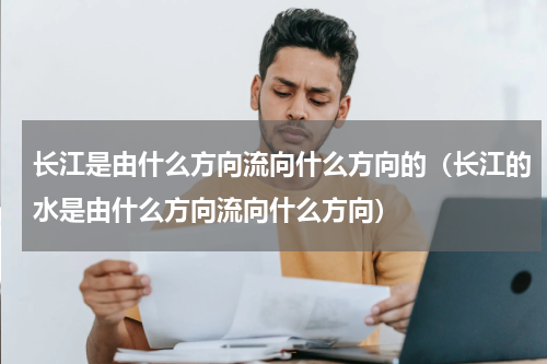 长江是由什么方向流向什么方向的（长江的水是由什么方向流向什么方向）