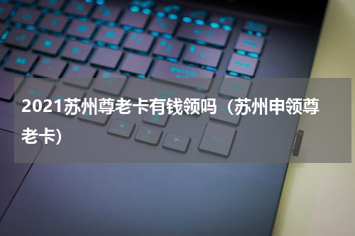 2021苏州尊老卡有钱领吗（苏州申领尊老卡）