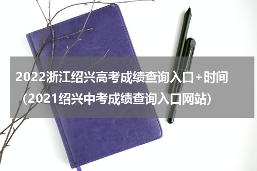 2022浙江绍兴高考成绩查询入口+时间（2021绍兴中考成绩查询入口网站）