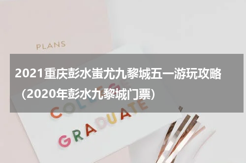 2021重庆彭水蚩尤九黎城五一游玩攻略（2020年彭水九黎城门票）