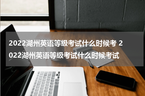 2022湖州英语等级考试什么时候考 2022湖州英语等级考试什么时候考试
