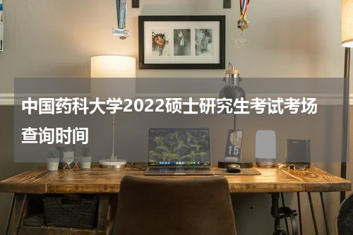 中国药科大学2022硕士研究生考试考场查询时间