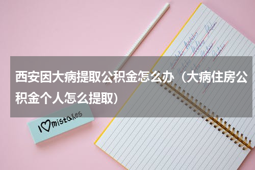 西安因大病提取公积金怎么办（大病住房公积金个人怎么提取）