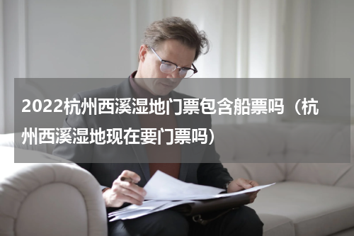 2022杭州西溪湿地门票包含船票吗（杭州西溪湿地现在要门票吗）