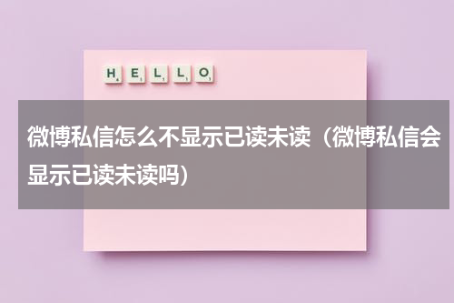 微博私信怎么不显示已读未读（微博私信会显示已读未读吗）