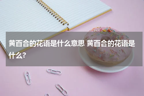 黄百合的花语是什么意思 黄百合的花语是什么?