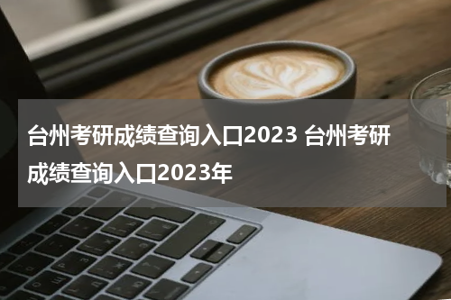台州考研成绩查询入口2023 台州考研成绩查询入口2023年