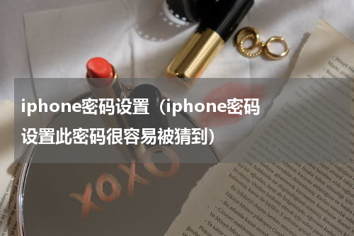 iphone密码设置（iphone密码设置此密码很容易被猜到）