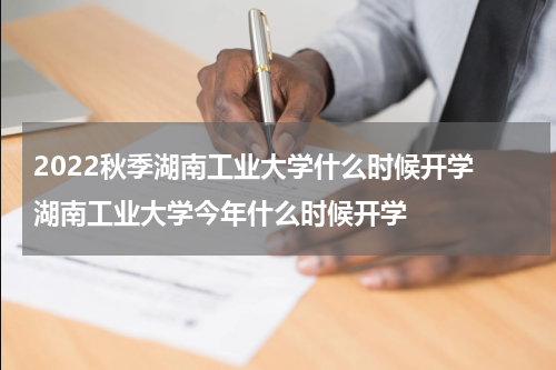 2022秋季湖南工业大学什么时候开学 湖南工业大学今年什么时候开学