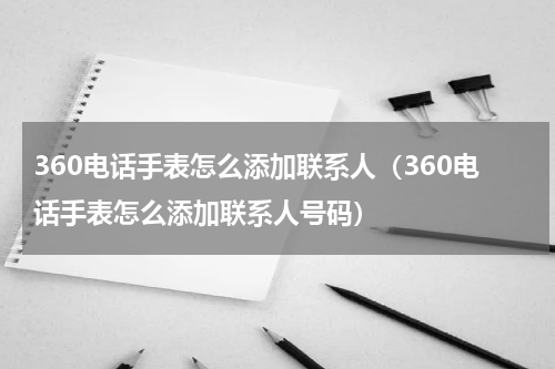 360电话手表怎么添加联系人（360电话手表怎么添加联系人号码）