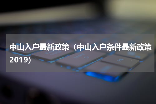 中山入户最新政策（中山入户条件最新政策2019）