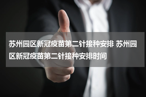 苏州园区新冠疫苗第二针接种安排 苏州园区新冠疫苗第二针接种安排时间