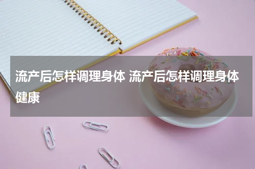 流产后怎样调理身体 流产后怎样调理身体健康