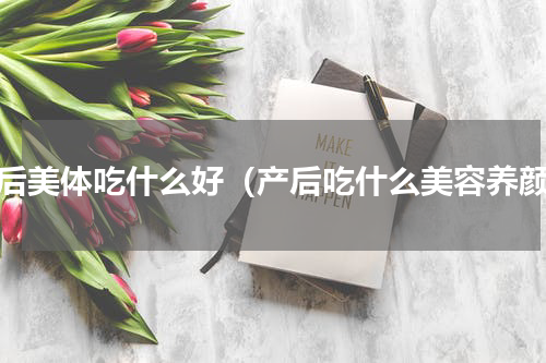 产后美体吃什么好（产后吃什么美容养颜）