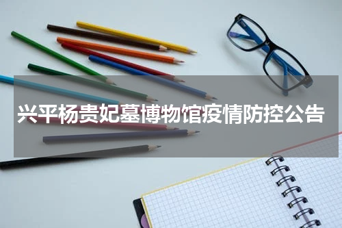 兴平杨贵妃墓博物馆疫情防控公告