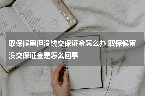 取保候审但没钱交保证金怎么办 取保候审没交保证金是怎么回事