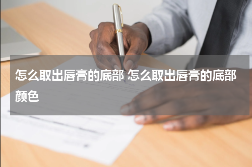 怎么取出唇膏的底部 怎么取出唇膏的底部颜色