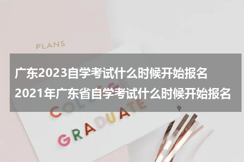 广东2023自学考试什么时候开始报名 2021年广东省自学考试什么时候开始报名