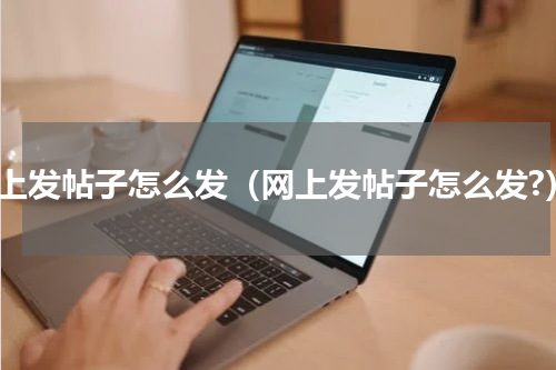 网上发帖子怎么发（网上发帖子怎么发?）